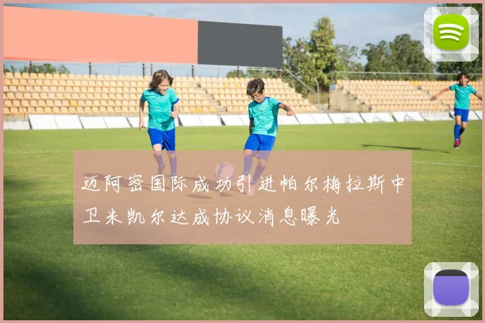 迈阿密国际成功引进帕尔梅拉斯中卫米凯尔达成协议消息曝光