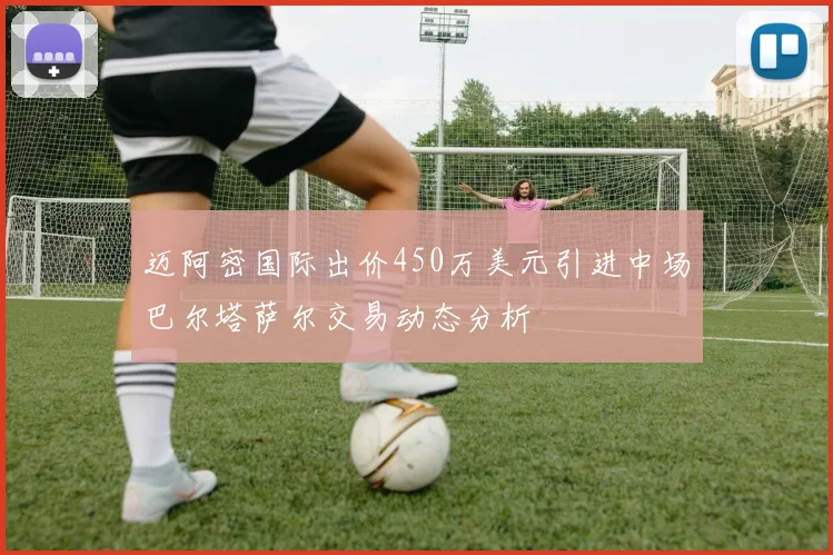 迈阿密国际出价450万美元引进中场巴尔塔萨尔交易动态分析