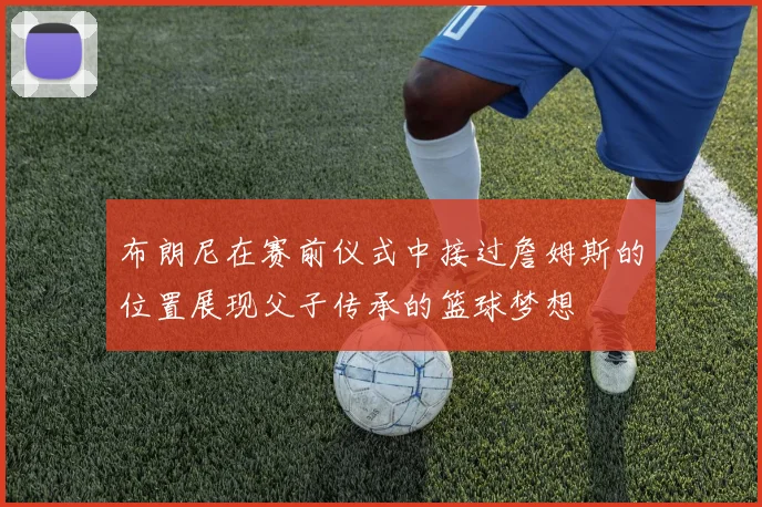布朗尼在赛前仪式中接过詹姆斯的位置展现父子传承的篮球梦想