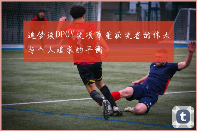 追梦谈DPOY奖项尊重获奖者的伟大与个人追求的平衡