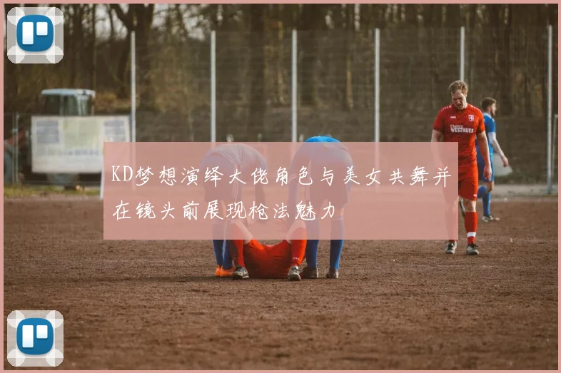 KD梦想演绎大佬角色与美女共舞并在镜头前展现枪法魅力