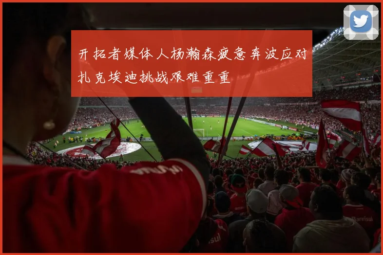开拓者媒体人杨瀚森疲惫奔波应对扎克埃迪挑战艰难重重