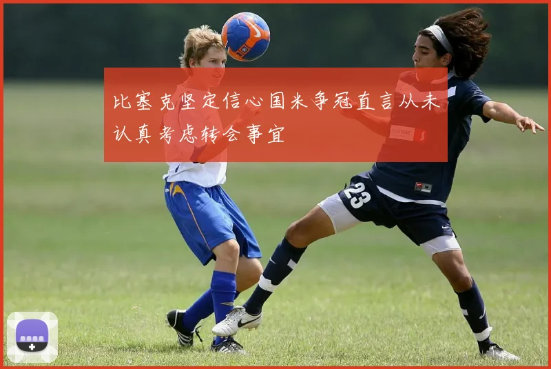 比塞克坚定信心国米争冠直言从未认真考虑转会事宜