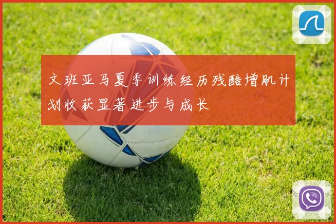 文班亚马夏季训练经历残酷增肌计划收获显著进步与成长