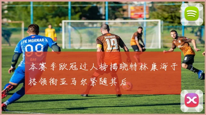 本赛季欧冠过人榜揭晓特林康海于格领衔亚马尔紧随其后