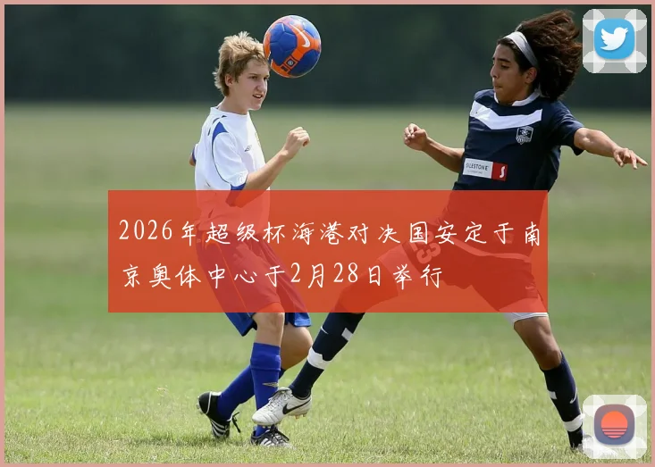 2026年超级杯海港对决国安定于南京奥体中心于2月28日举行