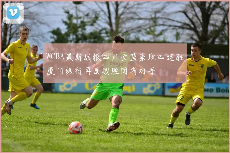 WCBA最新战报四川女篮豪取四连胜厦门银行再度战胜同省对手