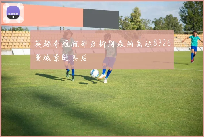 英超夺冠概率分析阿森纳高达8326曼城紧随其后