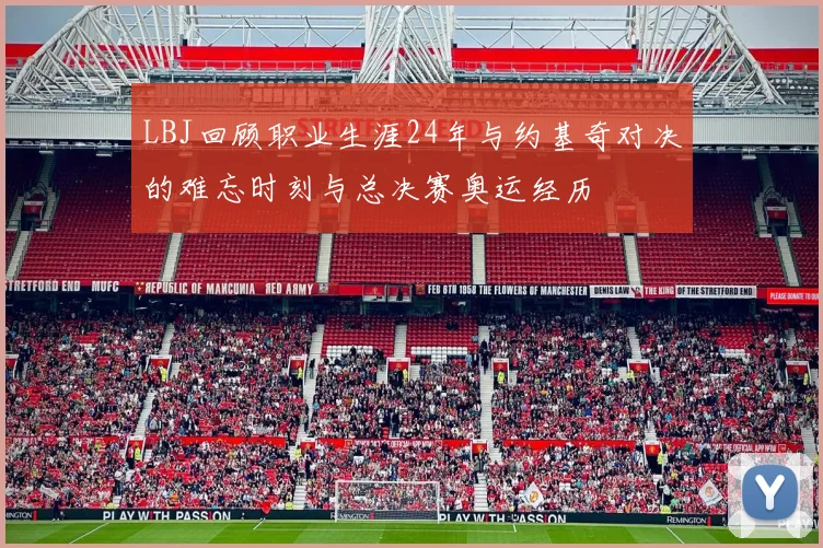 LBJ回顾职业生涯24年与约基奇对决的难忘时刻与总决赛奥运经历