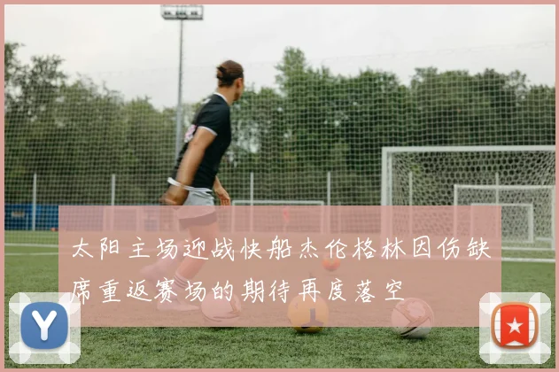 太阳主场迎战快船杰伦格林因伤缺席重返赛场的期待再度落空