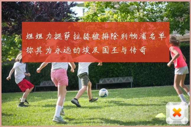 姐姐力挺萨拉赫被排除利物浦名单称其为永远的埃及国王与传奇