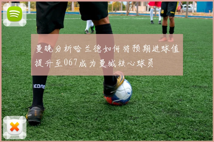 曼晚分析哈兰德如何将预期进球值提升至067成为曼城核心球员