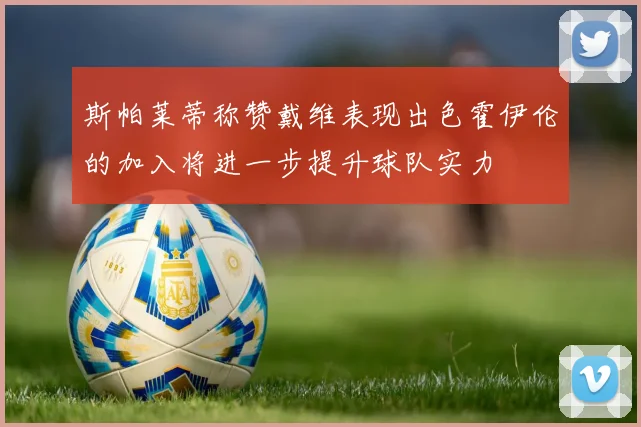 斯帕莱蒂称赞戴维表现出色霍伊伦的加入将进一步提升球队实力