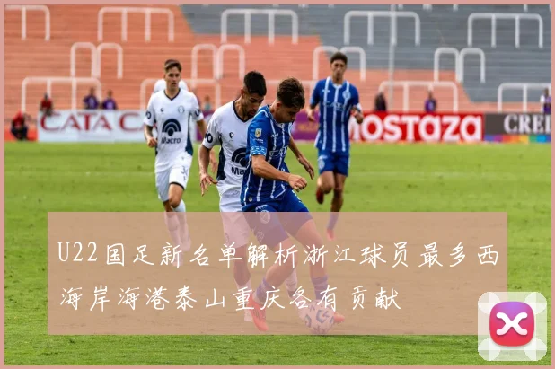 U22国足新名单解析浙江球员最多西海岸海港泰山重庆各有贡献