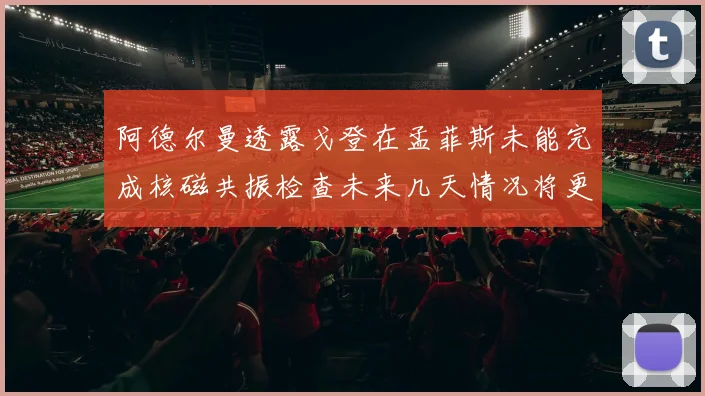 阿德尔曼透露戈登在孟菲斯未能完成核磁共振检查未来几天情况将更清晰