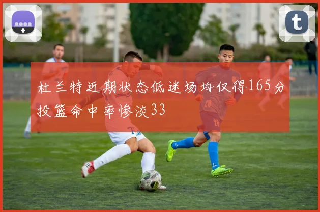 杜兰特近期状态低迷场均仅得165分投篮命中率惨淡33