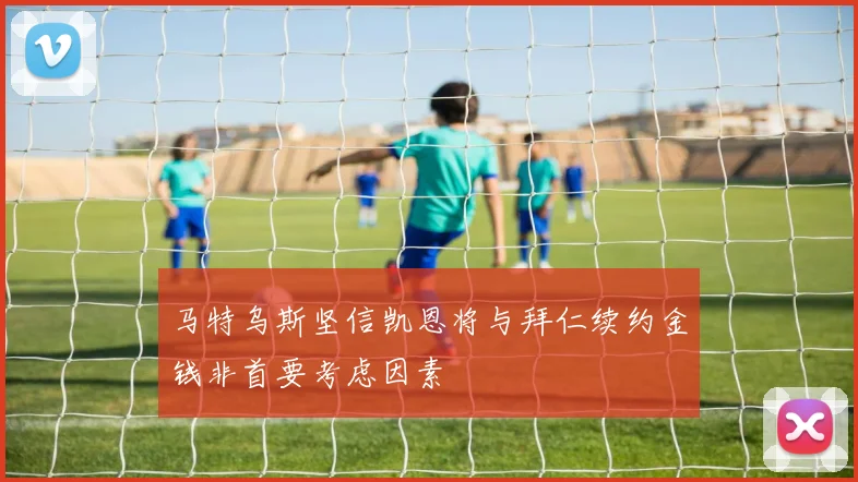 马特乌斯坚信凯恩将与拜仁续约金钱非首要考虑因素