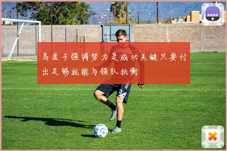 乌度卡强调努力是成功关键只要付出足够就能与强队抗衡