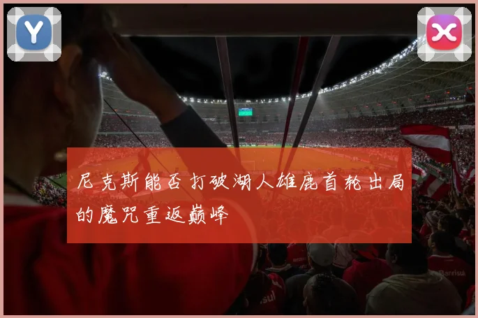 尼克斯能否打破湖人雄鹿首轮出局的魔咒重返巅峰