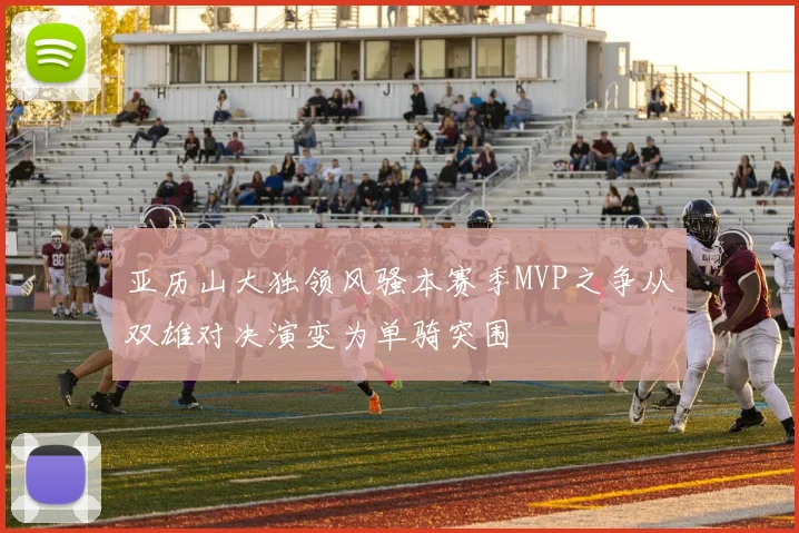 亚历山大独领风骚本赛季MVP之争从双雄对决演变为单骑突围