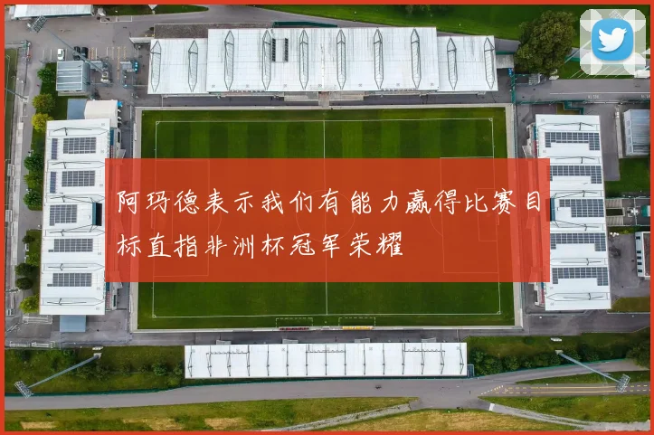 阿玛德表示我们有能力赢得比赛目标直指非洲杯冠军荣耀