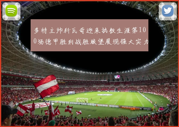 多特主帅科瓦奇迎来执教生涯第100场德甲胜利战胜狼堡展现强大实力