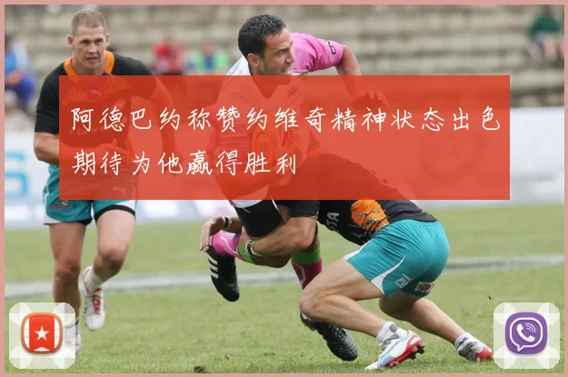 阿德巴约称赞约维奇精神状态出色期待为他赢得胜利