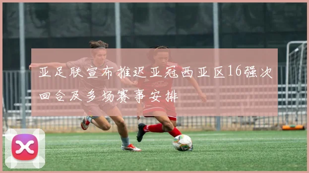 亚足联宣布推迟亚冠西亚区16强次回合及多场赛事安排