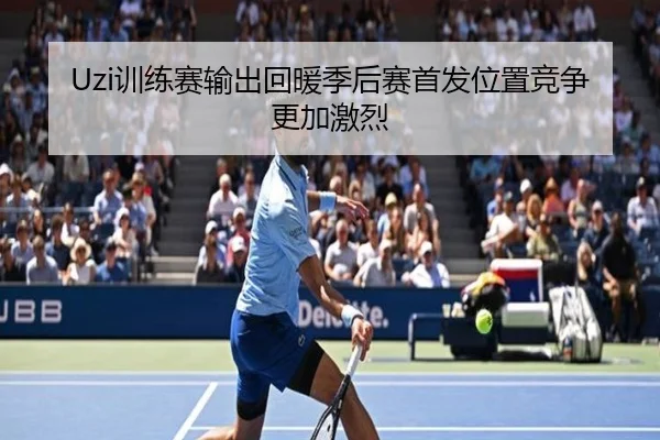 Uzi训练赛输出回暖季后赛首发位置竞争更加激烈